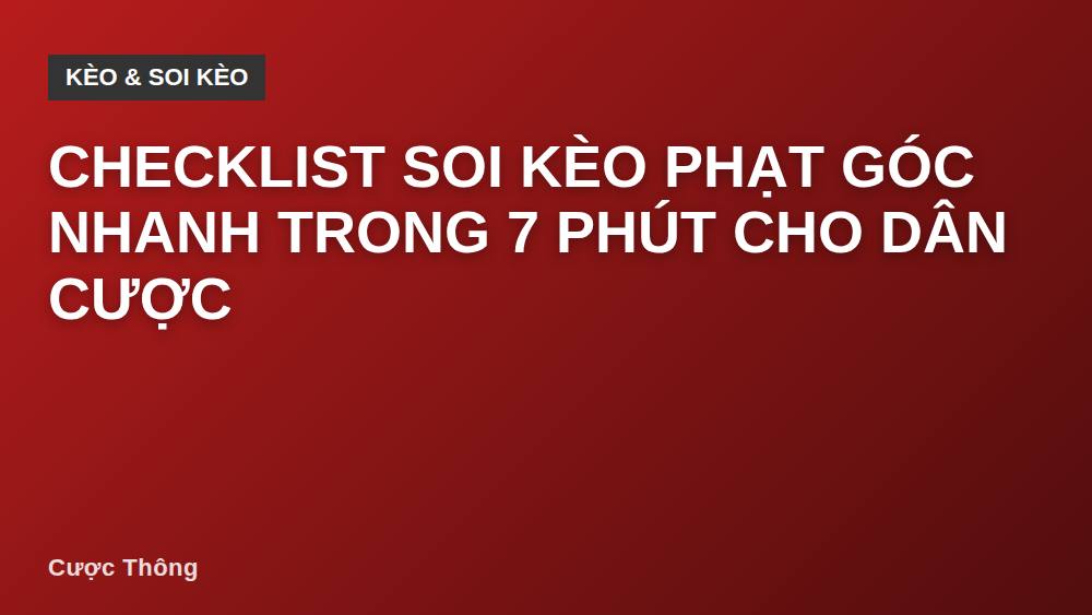 Checklist soi kèo phạt góc nhanh trong 7 phút cho dân cược