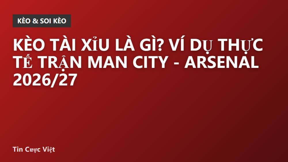 Kèo tài xỉu là gì? Ví dụ thực tế trận Man City - Arsenal 2026/27