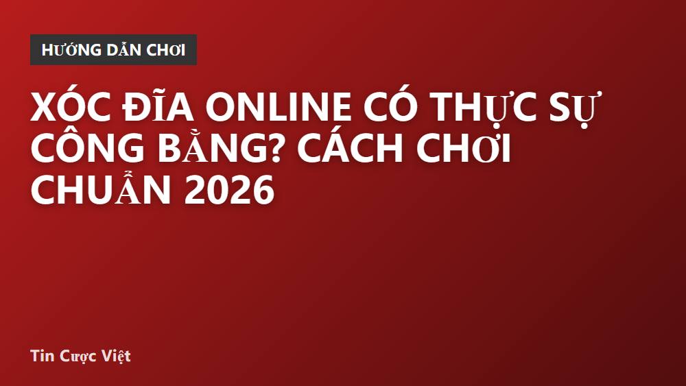 Xóc đĩa online có thực sự công bằng? Cách chơi chuẩn 2026