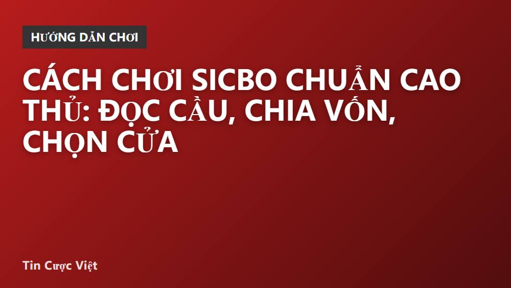 Cách chơi Sicbo chuẩn cao thủ: đọc cầu, chia vốn, chọn cửa