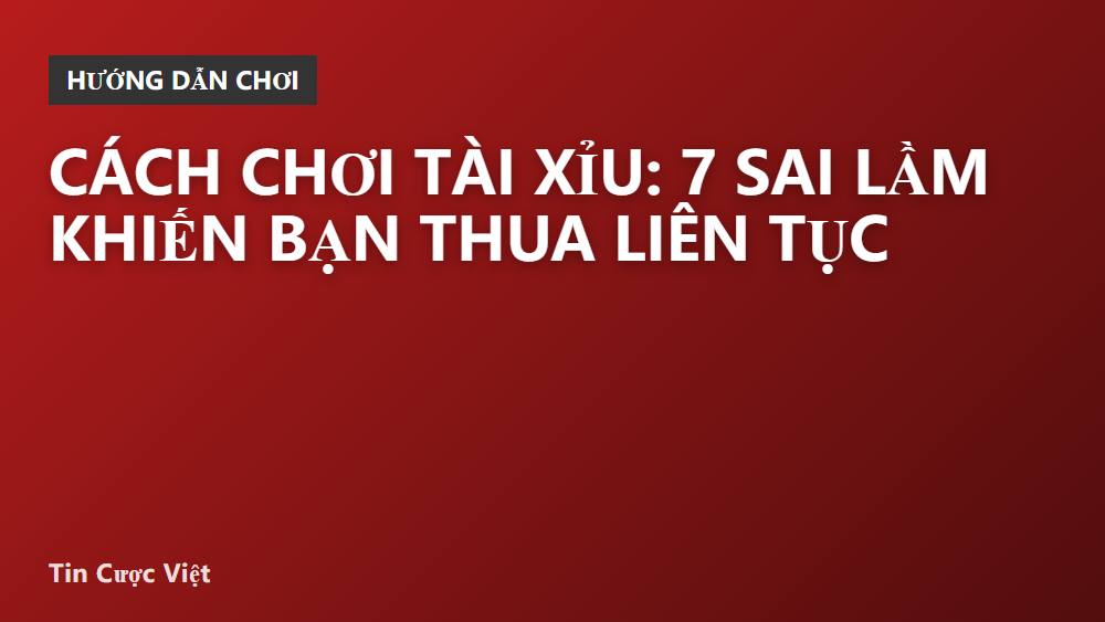 Cách chơi tài xỉu: 7 sai lầm khiến bạn thua liên tục