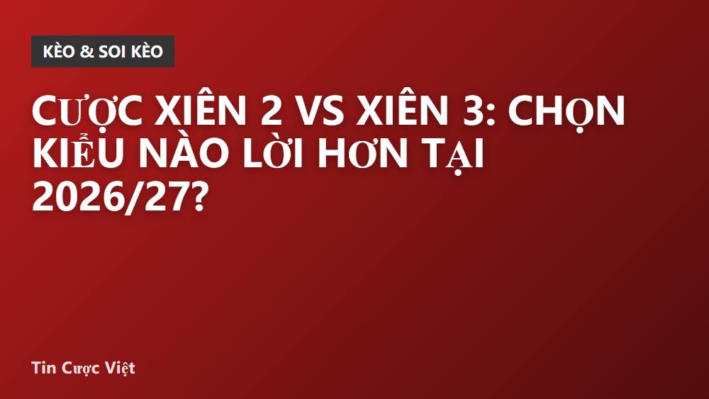 Cược xiên 2 vs xiên 3: Chọn kiểu nào lời hơn tại 2026/27?