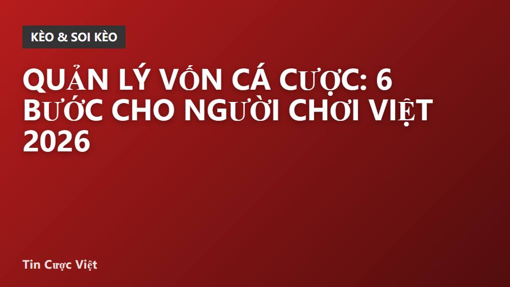 Quản Lý Vốn Cá Cược: 6 Bước Cho Người Chơi Việt 2026