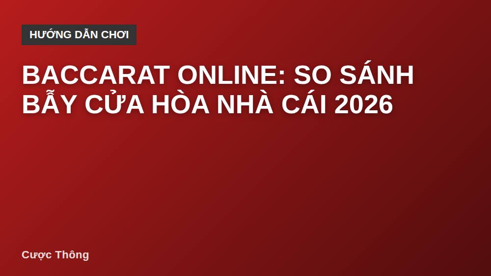 Baccarat online: So sánh bẫy cửa hòa nhà cái 2026