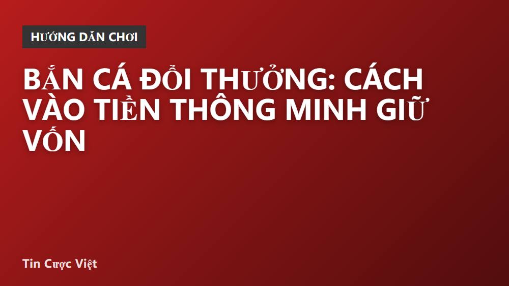 Bắn cá đổi thưởng: cách vào tiền thông minh giữ vốn