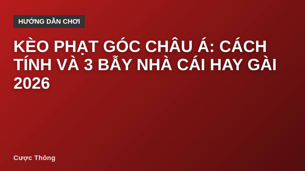 Kèo phạt góc châu Á: cách tính và 3 bẫy nhà cái hay gài 2026
