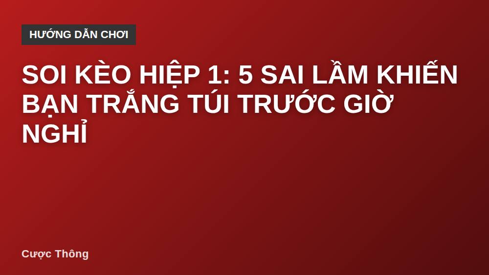 Soi kèo hiệp 1: 5 sai lầm khiến bạn trắng túi trước giờ nghỉ